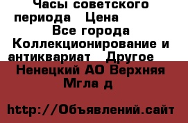 Часы советского периода › Цена ­ 3 999 - Все города Коллекционирование и антиквариат » Другое   . Ненецкий АО,Верхняя Мгла д.